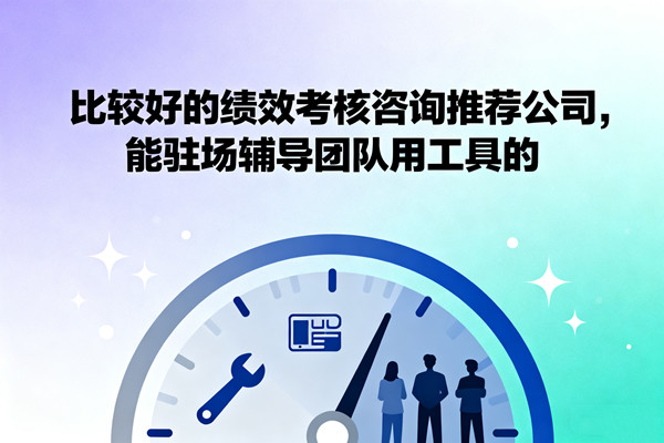 比較好的績(jī)效考核咨詢推薦公司，能駐場(chǎng)輔導(dǎo)團(tuán)隊(duì)用工具的