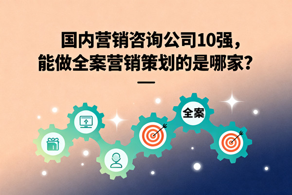 國內(nèi)營銷咨詢公司10強，能做全案營銷策劃的是哪家？