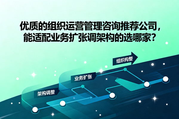 優(yōu)質(zhì)的組織運(yùn)營管理咨詢推薦公司，能適配業(yè)務(wù)擴(kuò)張調(diào)架構(gòu)的選哪家？