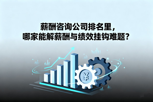 薪酬咨詢公司排名里，哪家能解薪酬與績效掛鉤難題？