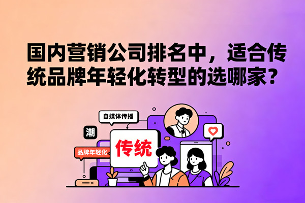 國(guó)內(nèi)營(yíng)銷公司排名中，適合傳統(tǒng)品牌年輕化轉(zhuǎn)型的選哪家？