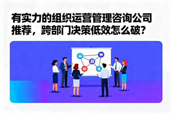 有實(shí)力的組織運(yùn)營管理咨詢公司推薦，跨部門決策低效怎么破？