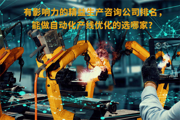 有影響力的精益生產(chǎn)咨詢公司排名，能做自動化產(chǎn)線優(yōu)化的選哪家？