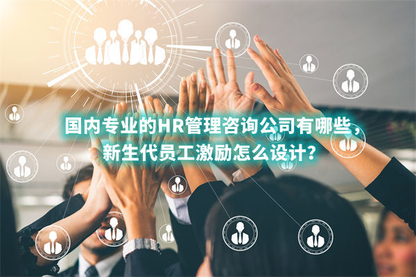 國(guó)內(nèi)專業(yè)的HR管理咨詢公司有哪些，新生代員工激勵(lì)怎么設(shè)計(jì)？