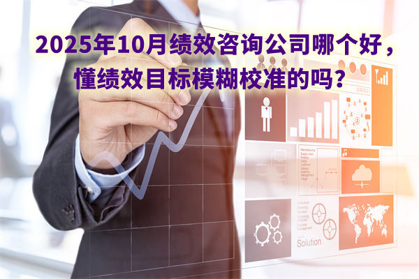 2025年10月績效咨詢公司哪個好，懂績效目標模糊校準的嗎？