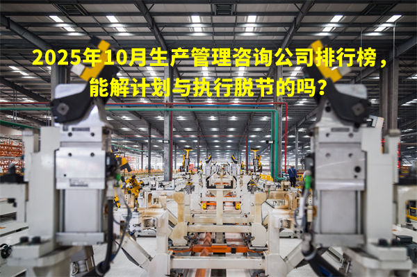 2025年10月生產(chǎn)管理咨詢公司排行榜，能解計(jì)劃與執(zhí)行脫節(jié)的嗎？